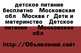 детское питание бесплатно - Московская обл., Москва г. Дети и материнство » Детское питание   . Московская обл.